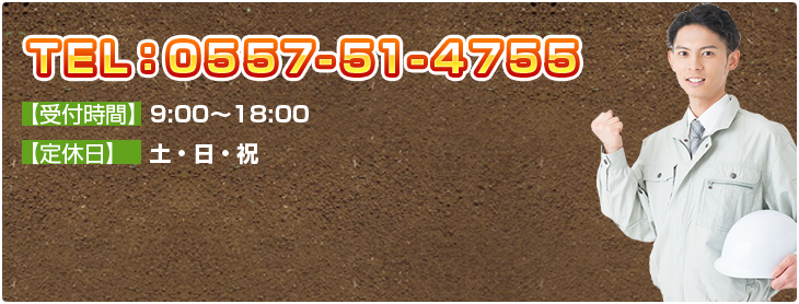 TEL：0557-51-4755 【受付時間】9:00～18:00 【定休日】   土・日・祝